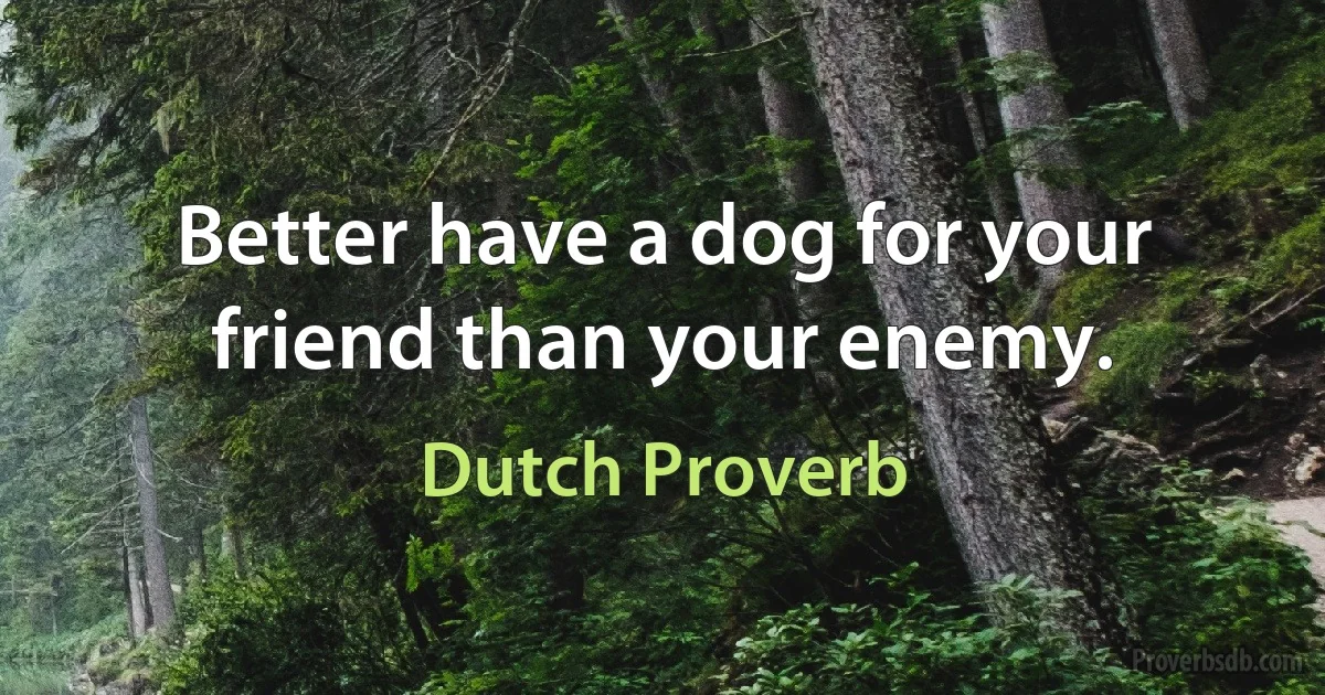 Better have a dog for your friend than your enemy. (Dutch Proverb)