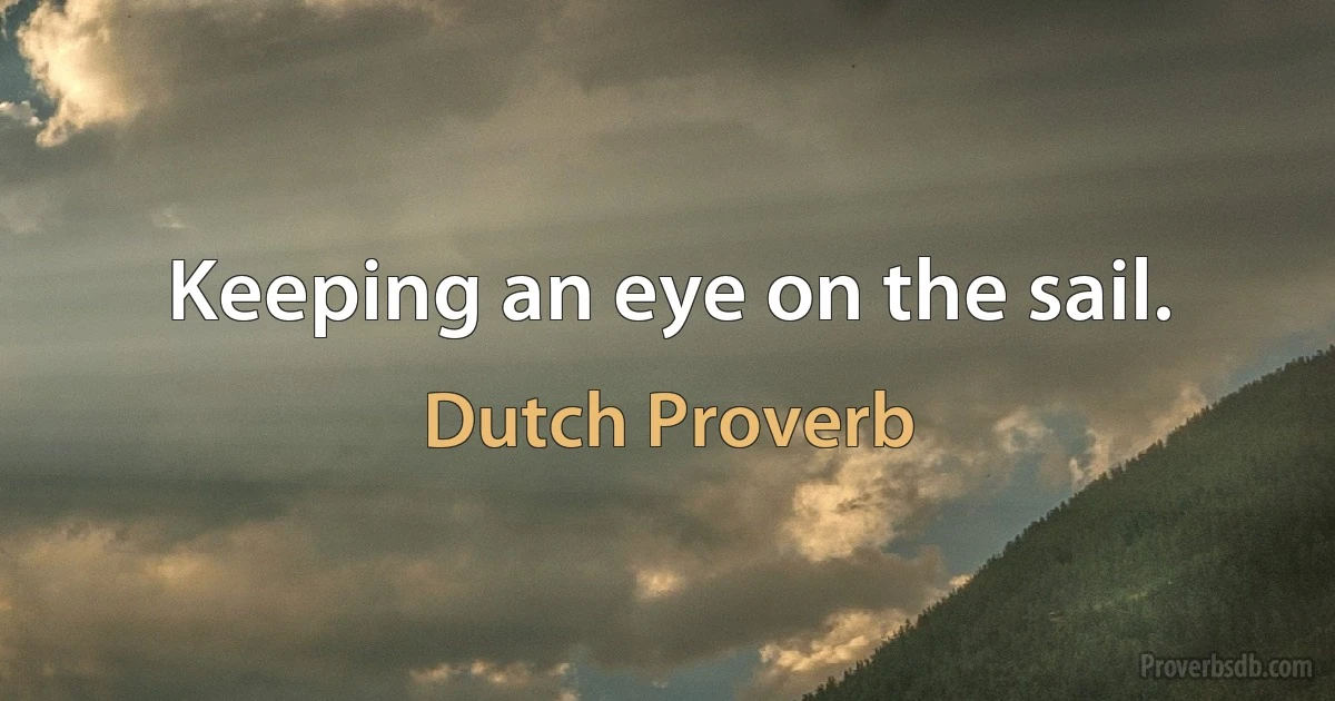 Keeping an eye on the sail. (Dutch Proverb)