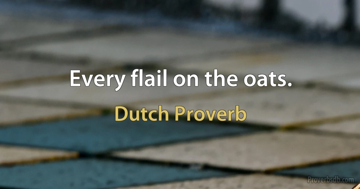 Every flail on the oats. (Dutch Proverb)