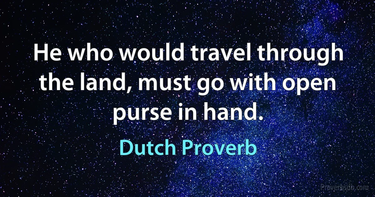 He who would travel through the land, must go with open purse in hand. (Dutch Proverb)