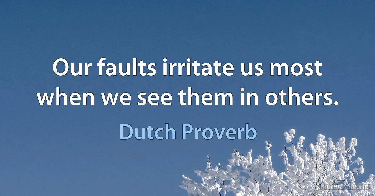 Our faults irritate us most when we see them in others. (Dutch Proverb)