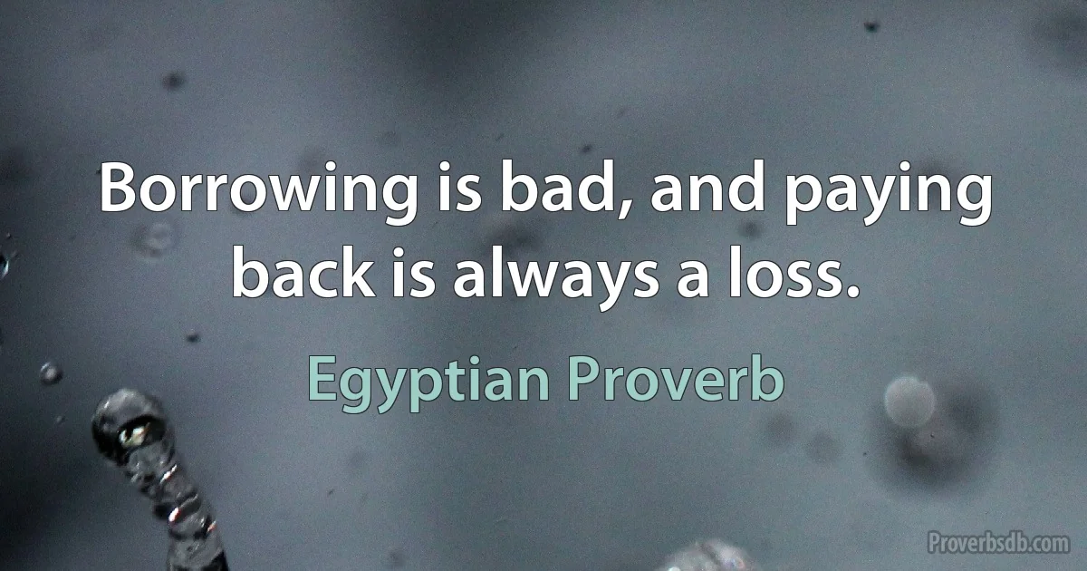 Borrowing is bad, and paying back is always a loss. (Egyptian Proverb)