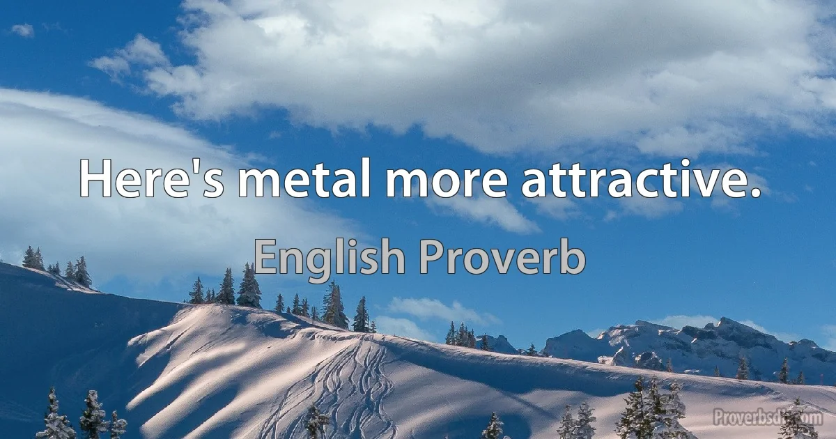 Here's metal more attractive. (English Proverb)