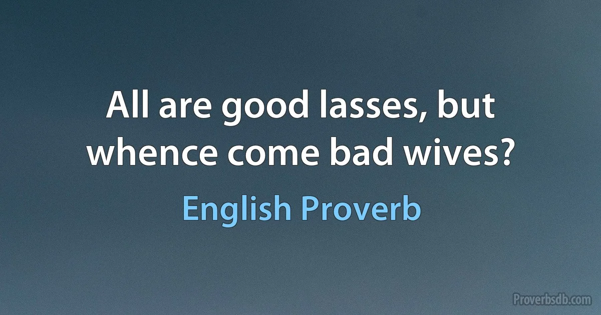 All are good lasses, but whence come bad wives? (English Proverb)