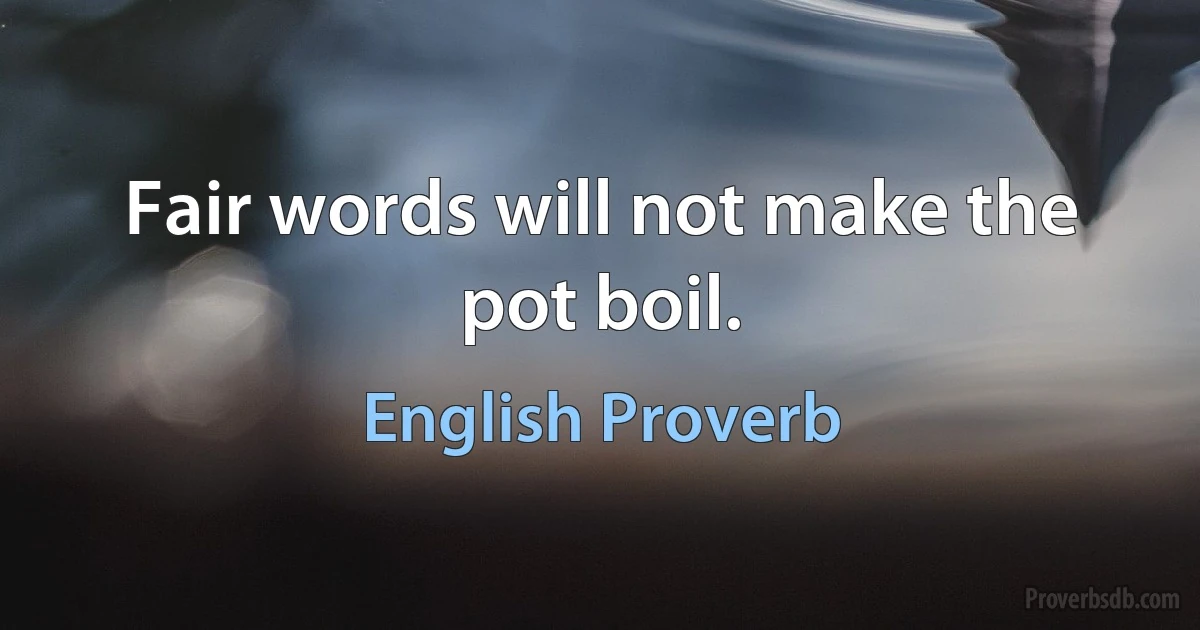 Fair words will not make the pot boil. (English Proverb)