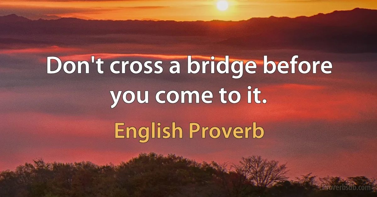 Don't cross a bridge before you come to it. (English Proverb)