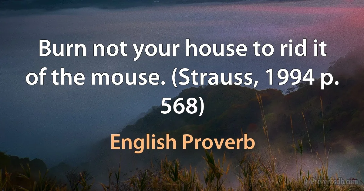 Burn not your house to rid it of the mouse. (Strauss, 1994 p. 568) (English Proverb)