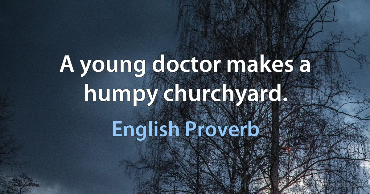 A young doctor makes a humpy churchyard. (English Proverb)