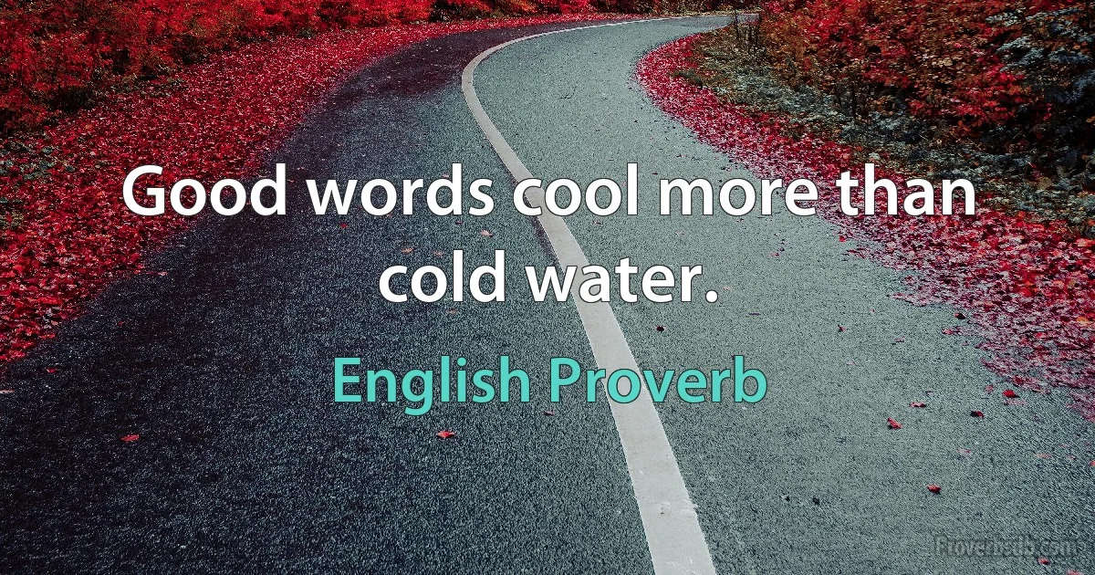 Good words cool more than cold water. (English Proverb)