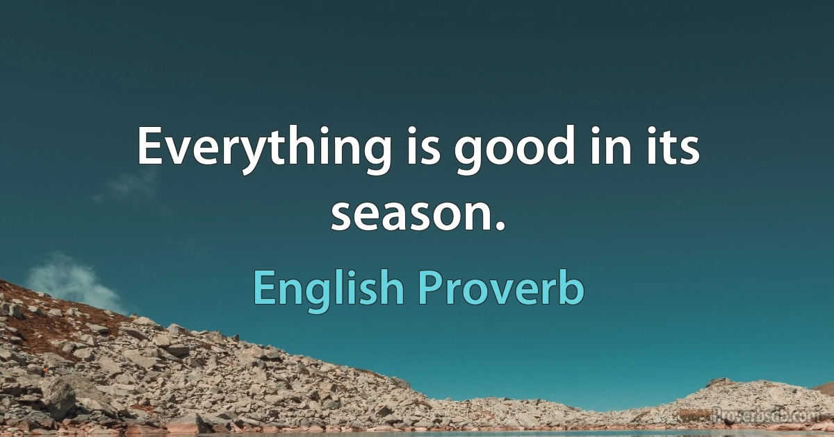 Everything is good in its season. (English Proverb)