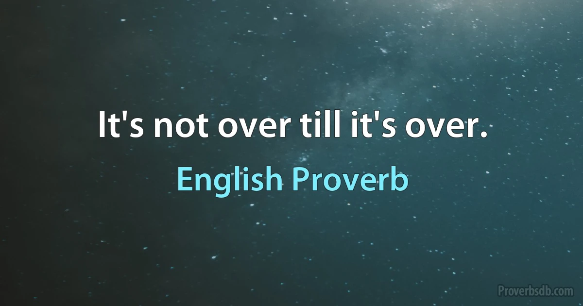 It's not over till it's over. (English Proverb)