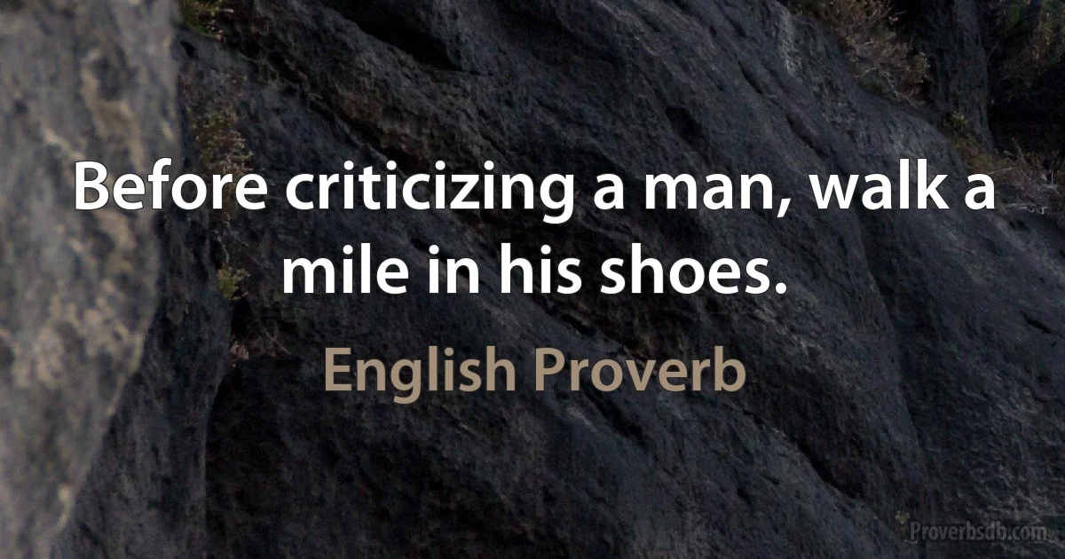 Before criticizing a man, walk a mile in his shoes. (English Proverb)