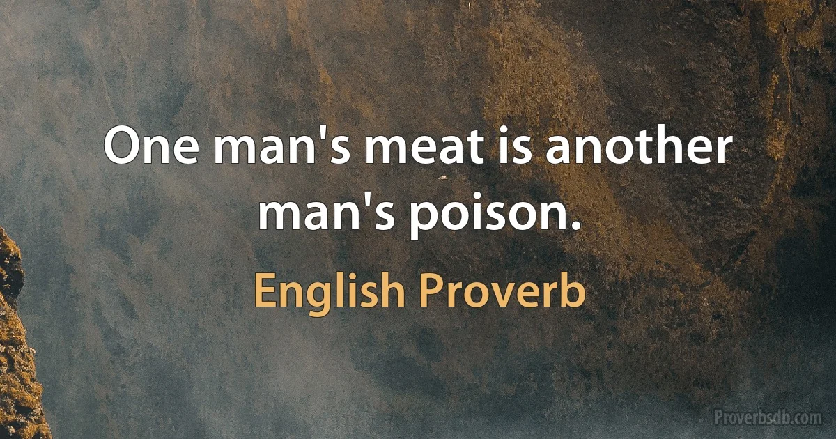 One man's meat is another man's poison. (English Proverb)