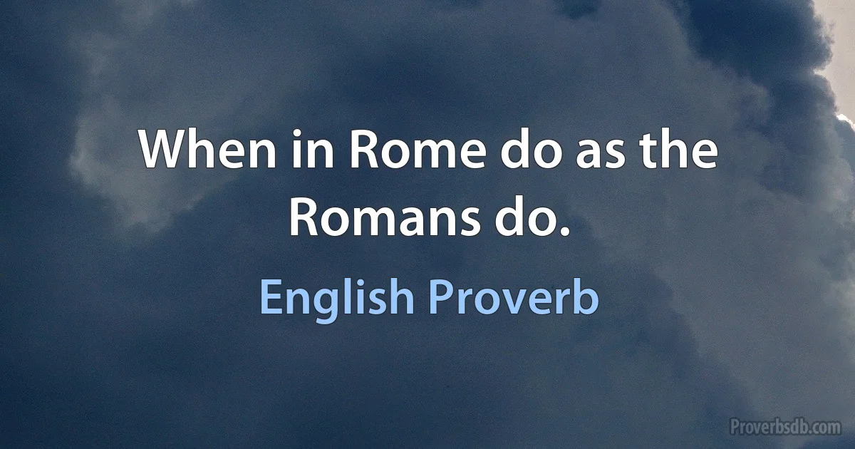 When in Rome do as the Romans do. (English Proverb)