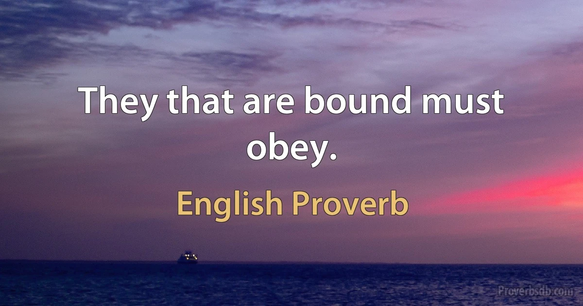 They that are bound must obey. (English Proverb)