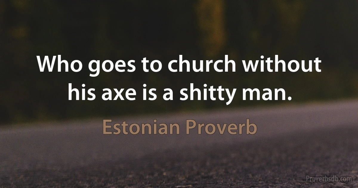 Who goes to church without his axe is a shitty man. (Estonian Proverb)