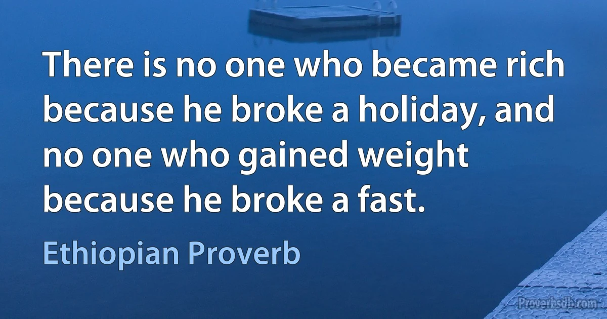 There is no one who became rich because he broke a holiday, and no one who gained weight because he broke a fast. (Ethiopian Proverb)