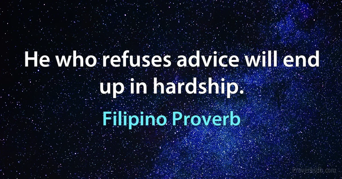 He who refuses advice will end up in hardship. (Filipino Proverb)