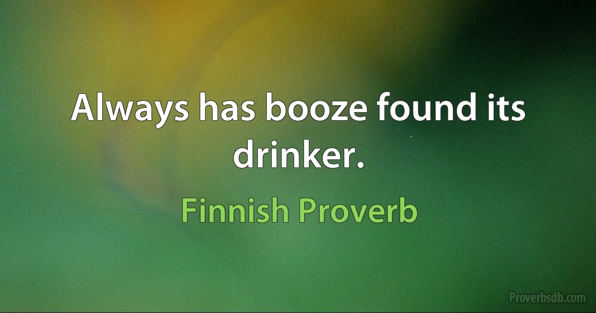 Always has booze found its drinker. (Finnish Proverb)