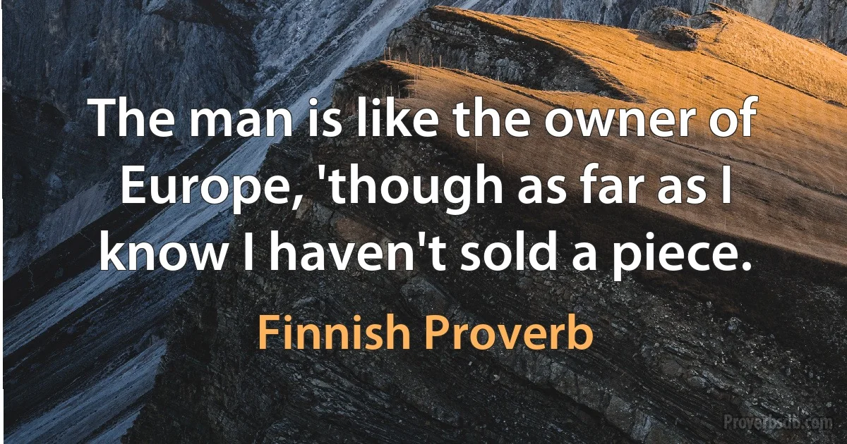 The man is like the owner of Europe, 'though as far as I know I haven't sold a piece. (Finnish Proverb)