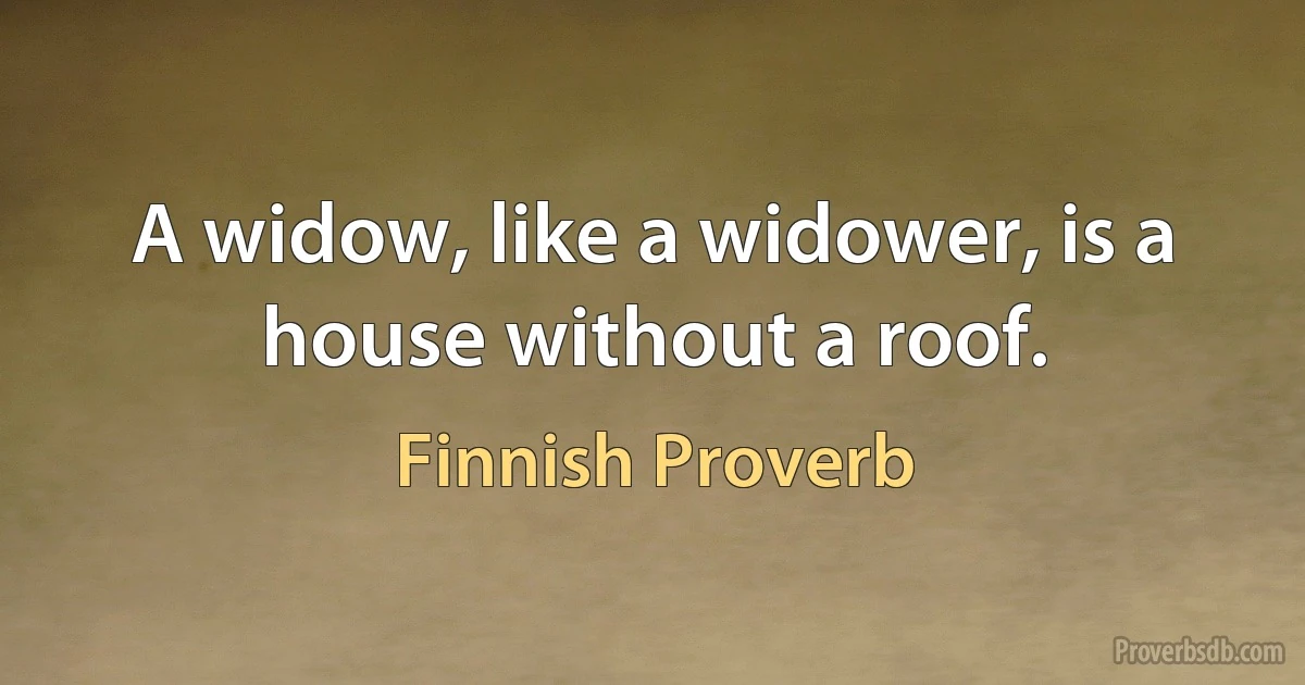 A widow, like a widower, is a house without a roof. (Finnish Proverb)