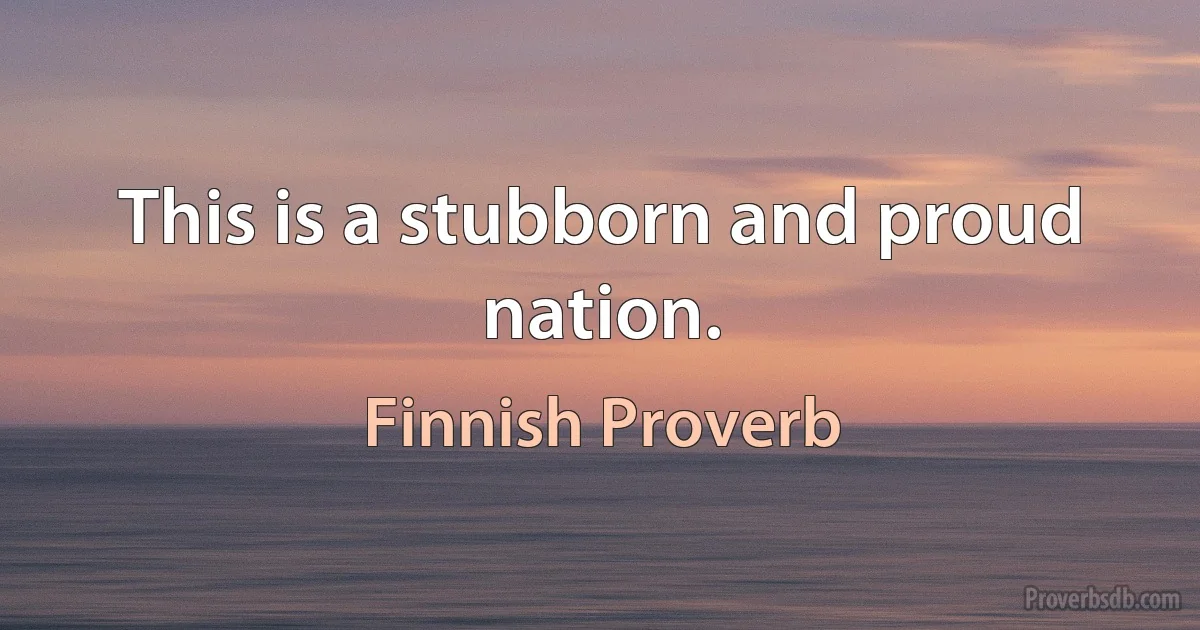 This is a stubborn and proud nation. (Finnish Proverb)