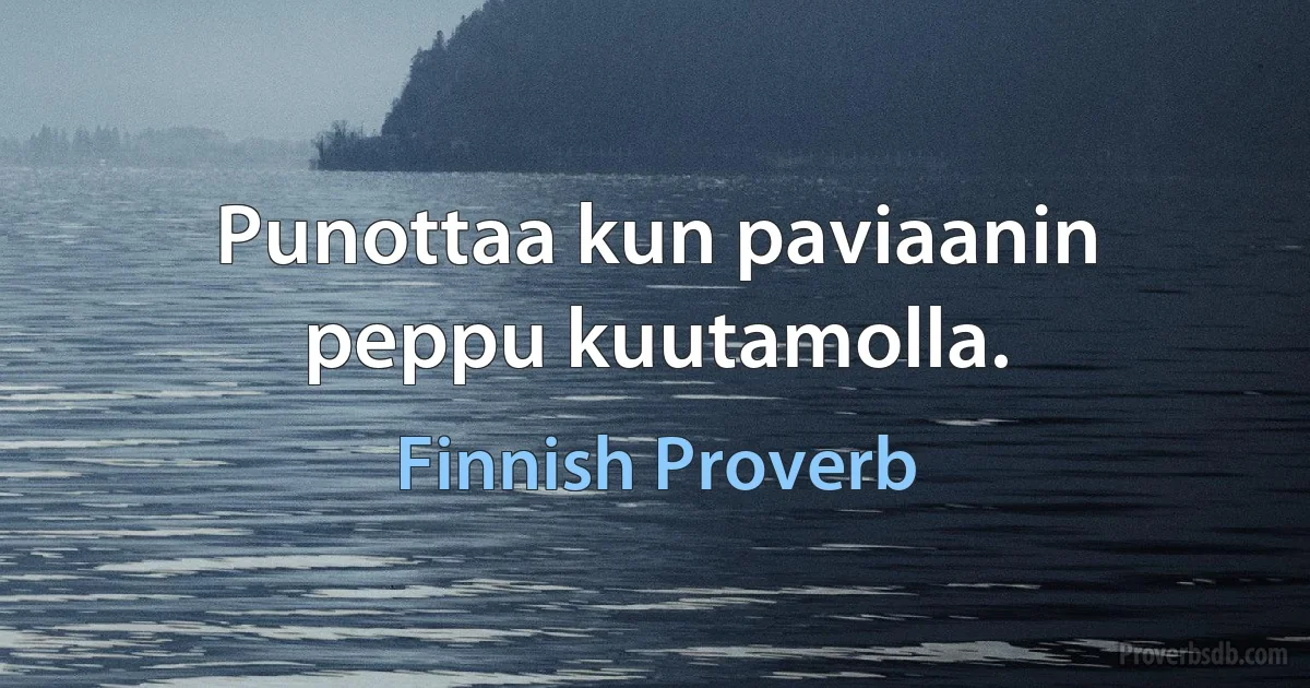 Punottaa kun paviaanin peppu kuutamolla. (Finnish Proverb)