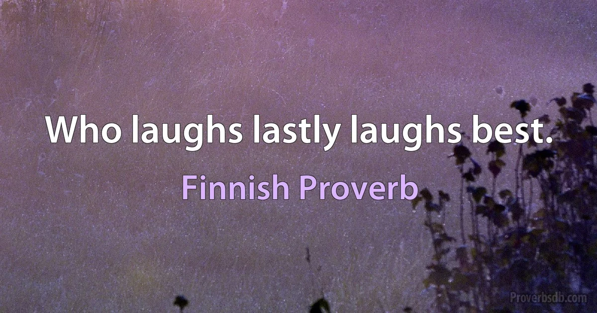 Who laughs lastly laughs best. (Finnish Proverb)