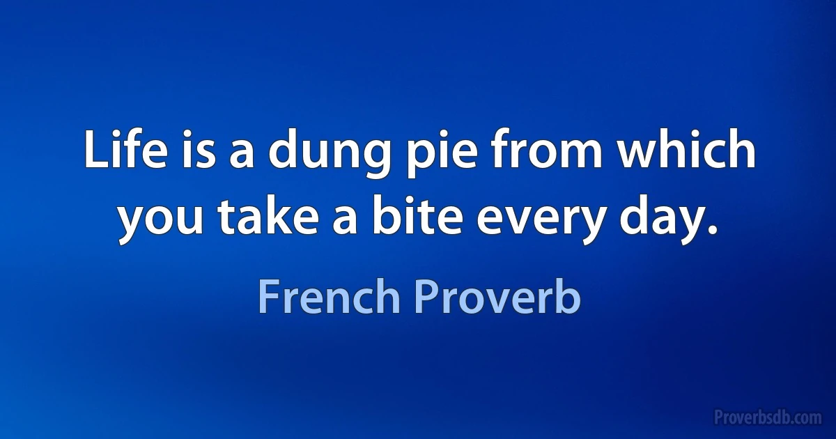 Life is a dung pie from which you take a bite every day. (French Proverb)