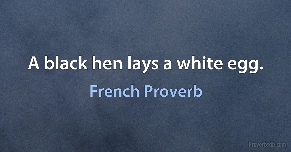 A black hen lays a white egg. (French Proverb)