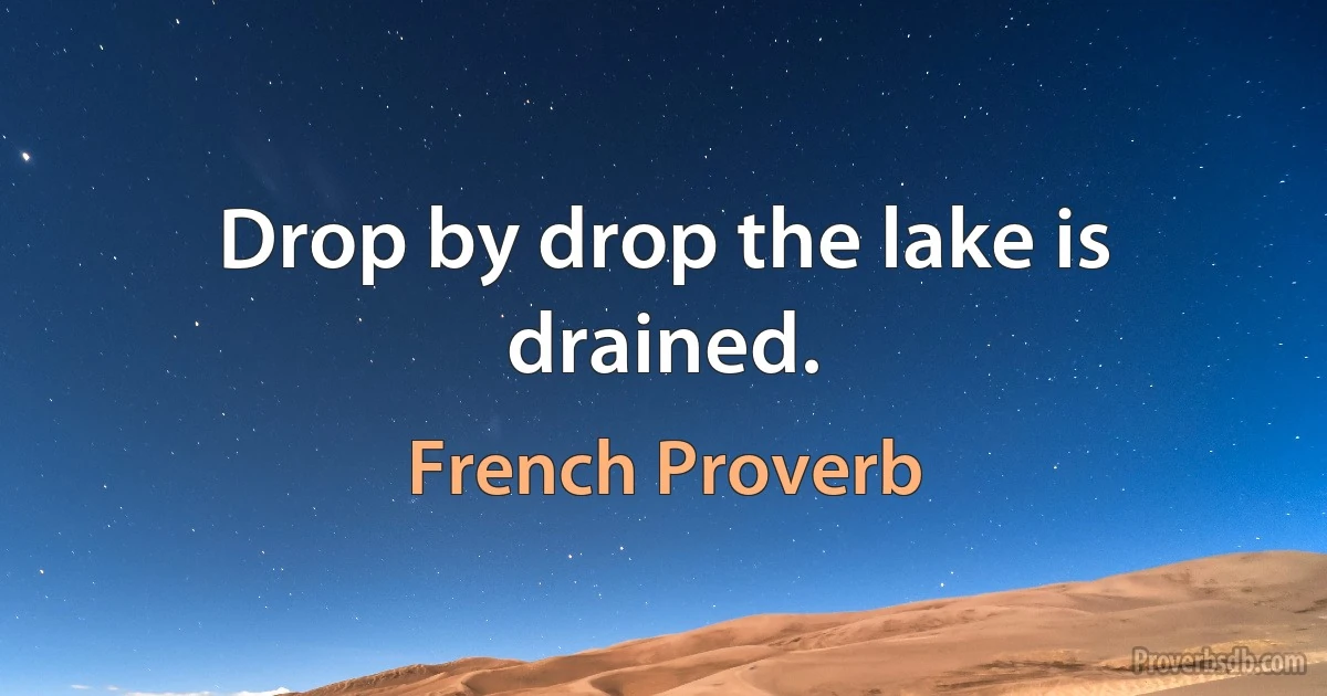 Drop by drop the lake is drained. (French Proverb)