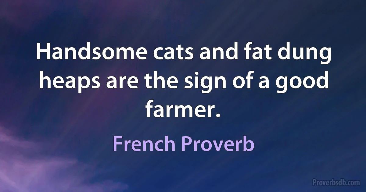 Handsome cats and fat dung heaps are the sign of a good farmer. (French Proverb)