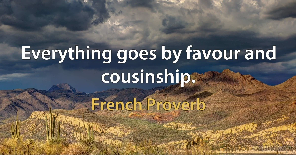 Everything goes by favour and cousinship. (French Proverb)