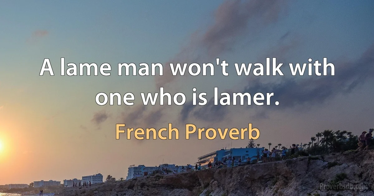 A lame man won't walk with one who is lamer. (French Proverb)