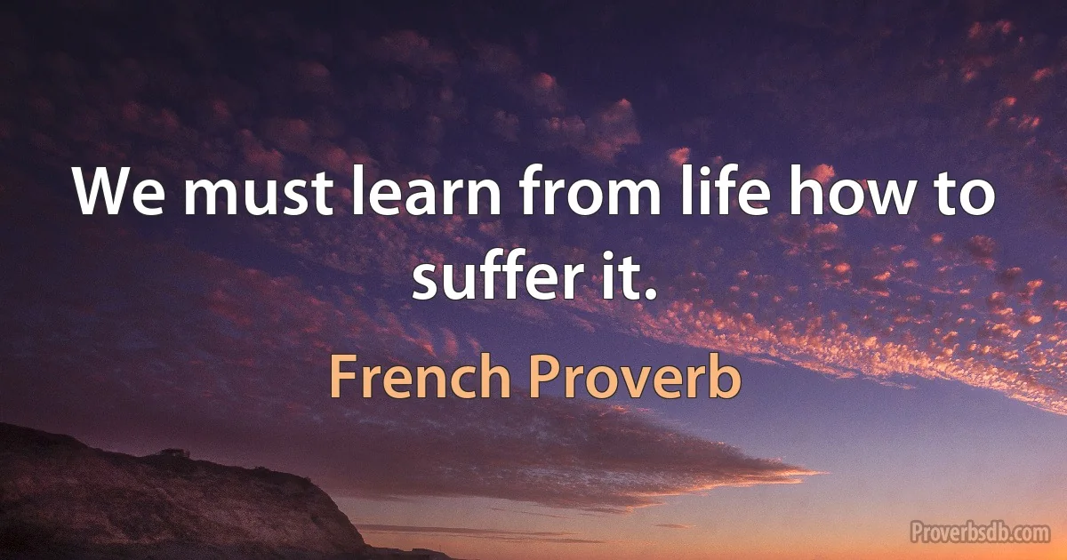 We must learn from life how to suffer it. (French Proverb)