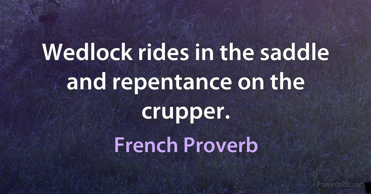 Wedlock rides in the saddle and repentance on the crupper. (French Proverb)