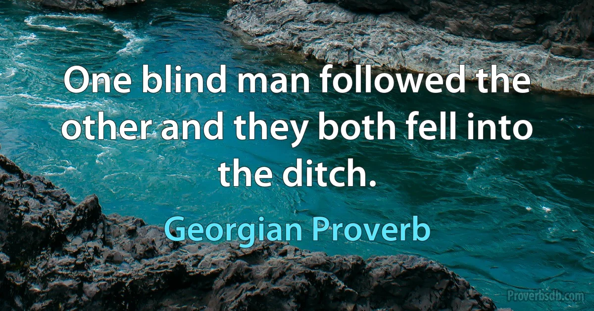 One blind man followed the other and they both fell into the ditch. (Georgian Proverb)