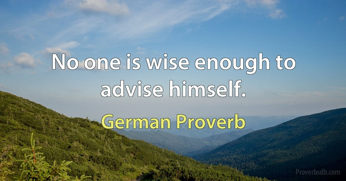 No one is wise enough to advise himself. (German Proverb)