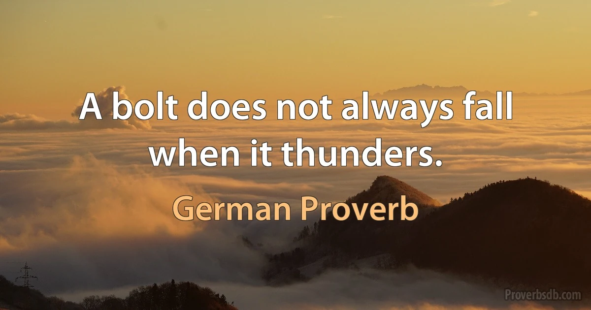 A bolt does not always fall when it thunders. (German Proverb)