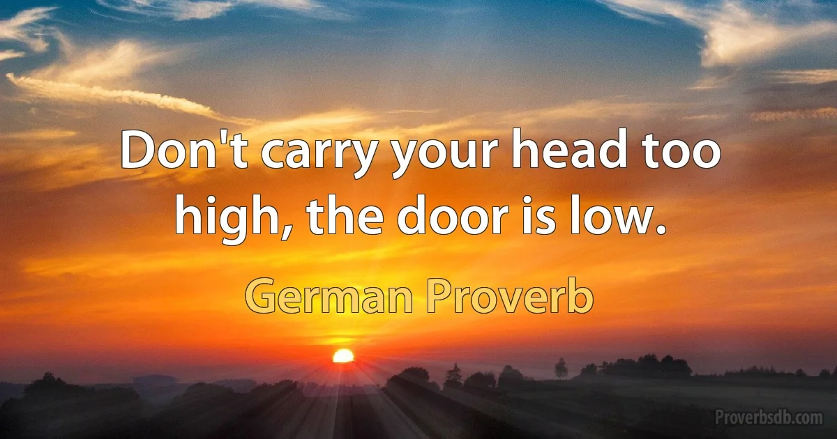 Don't carry your head too high, the door is low. (German Proverb)