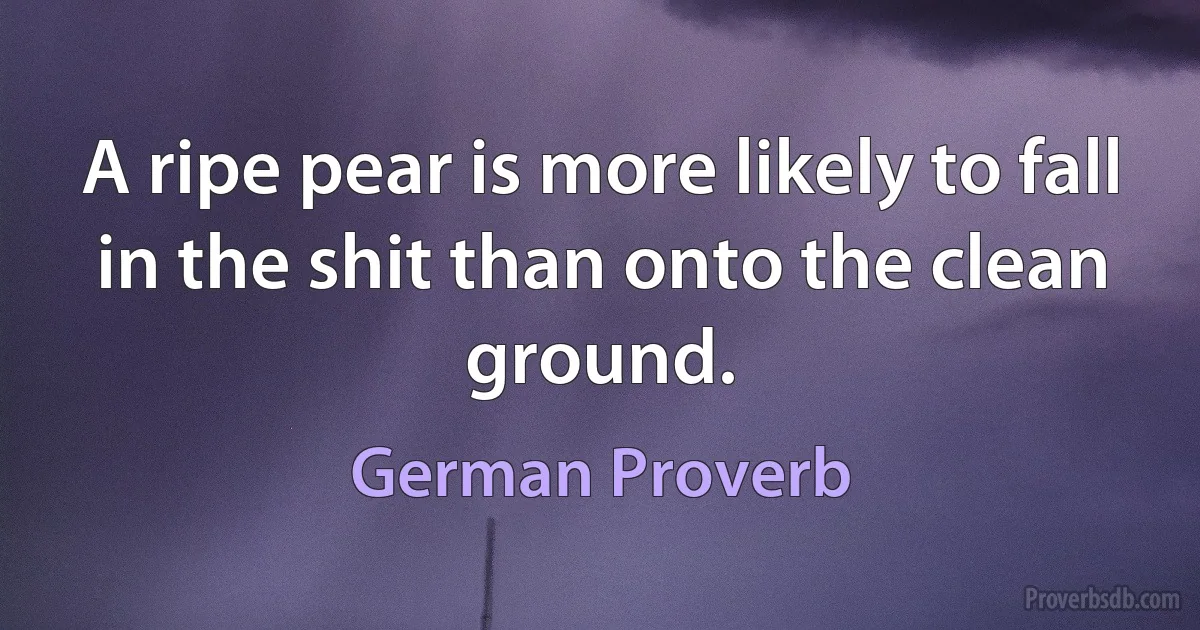 A ripe pear is more likely to fall in the shit than onto the clean ground. (German Proverb)