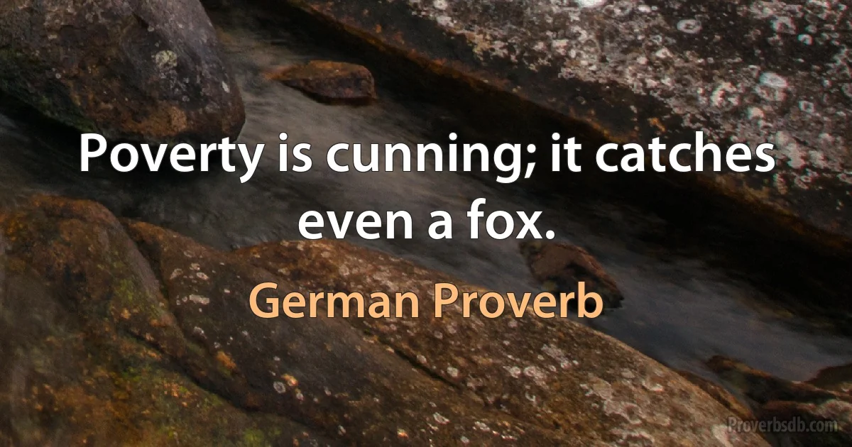 Poverty is cunning; it catches even a fox. (German Proverb)