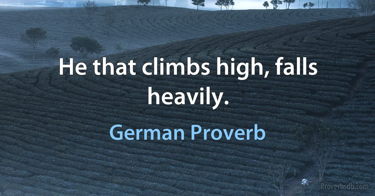 He that climbs high, falls heavily. (German Proverb)