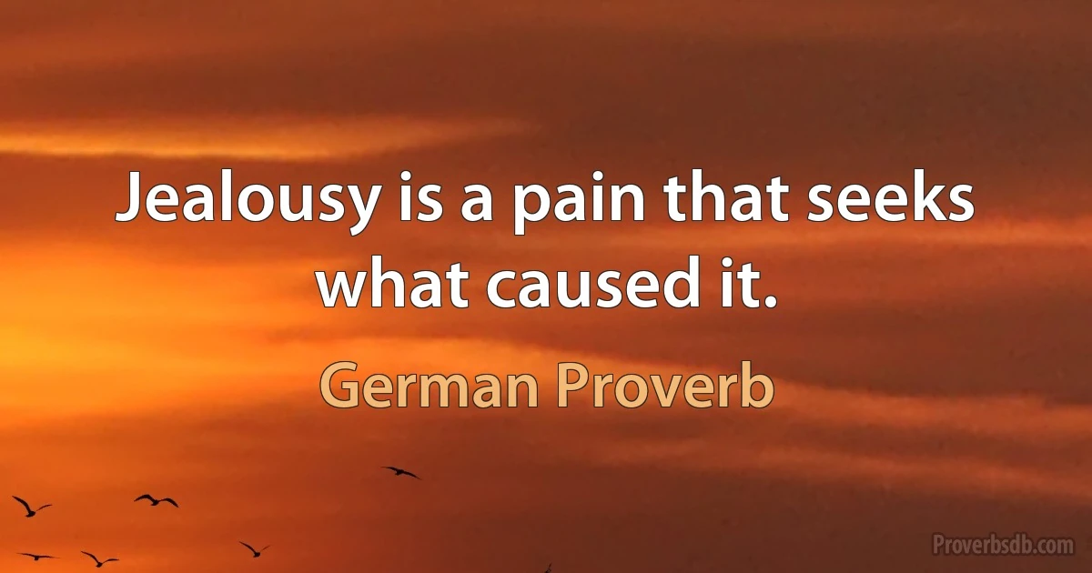 Jealousy is a pain that seeks what caused it. (German Proverb)