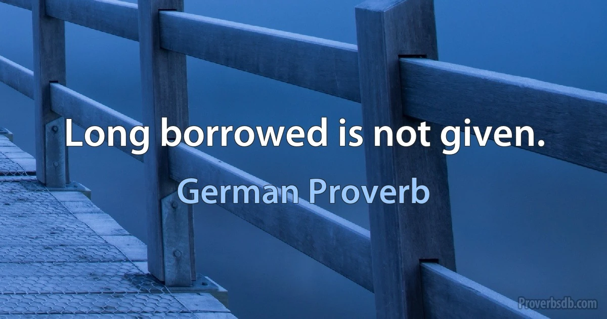 Long borrowed is not given. (German Proverb)