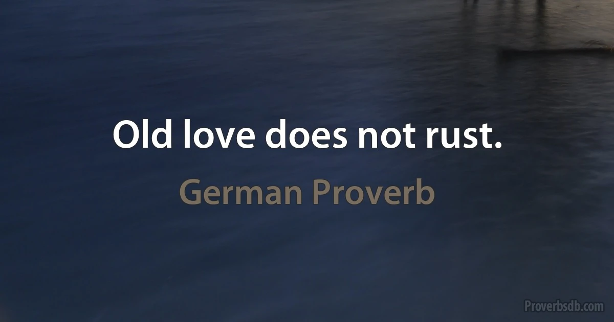 Old love does not rust. (German Proverb)