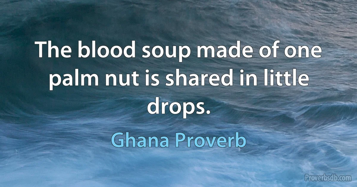 The blood soup made of one palm nut is shared in little drops. (Ghana Proverb)