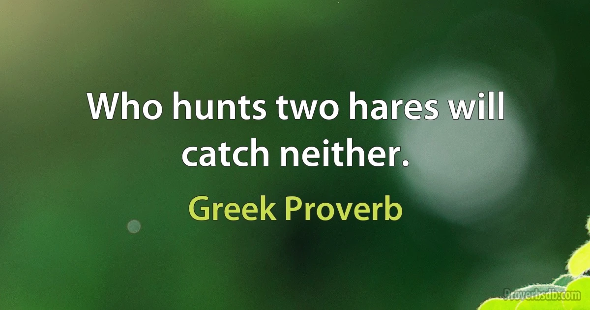 Who hunts two hares will catch neither. (Greek Proverb)