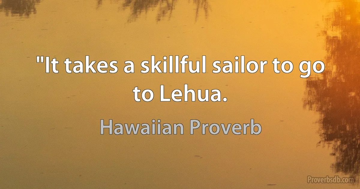 "It takes a skillful sailor to go to Lehua. (Hawaiian Proverb)