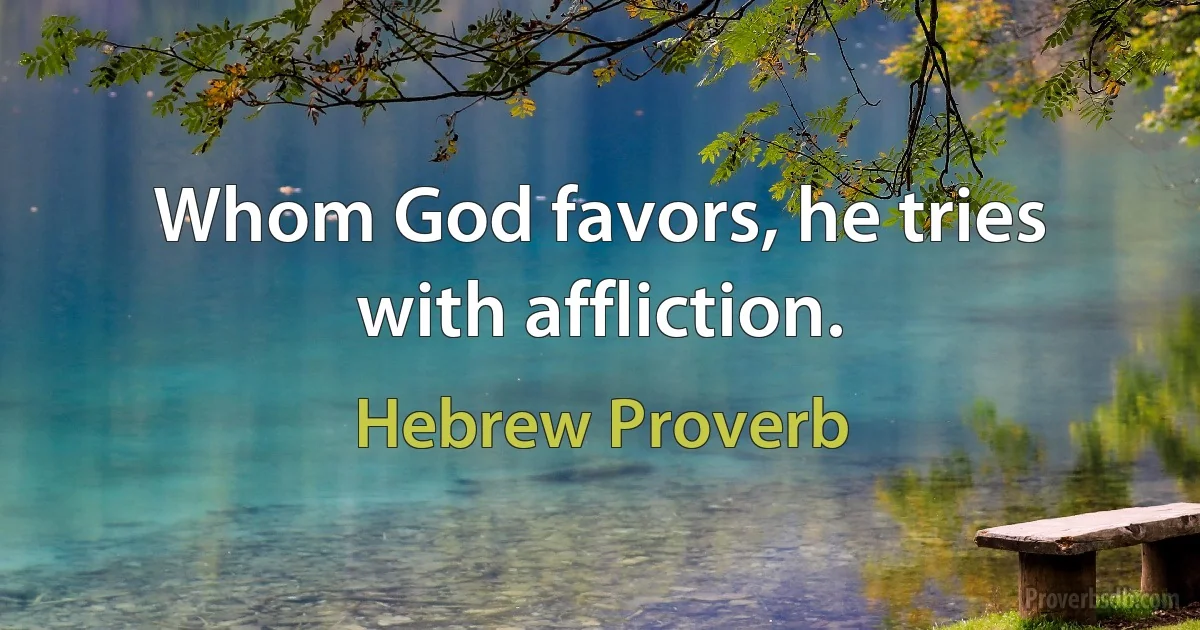 Whom God favors, he tries with affliction. (Hebrew Proverb)